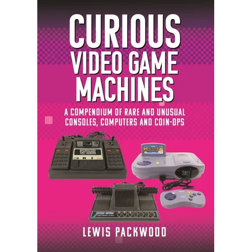 Curious Video Game Machines: A Compendium of Rare and Unusual Consoles, Computers and Coin-Ops