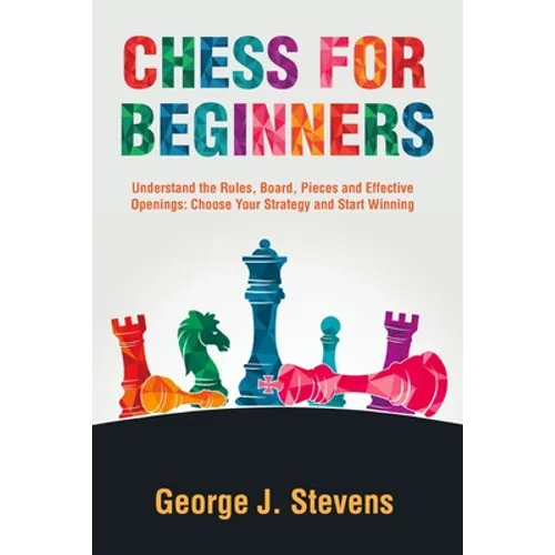 Chess for Beginners: Understand the Rules, Board, Pieces and Effective Openings: Choose Your Strategy and Start Winning