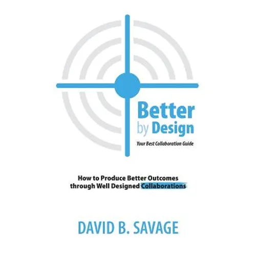 Better by Design: Your Best Collaboration Guide: How to Produce Better Outcomes with Well Designed Collaborations