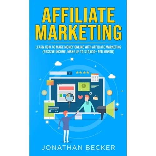 Affiliate Marketing: Learn How to Make Money Online with Affiliate Marketing (Passive Income, Make up to $10,000+ per Month)