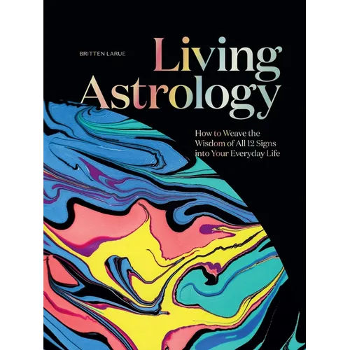 Living Astrology: How to Weave the Wisdom of All 12 Signs Into Your Everyday Life