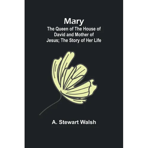 Mary: The Queen of the House of David and Mother of Jesus; The Story of Her Life