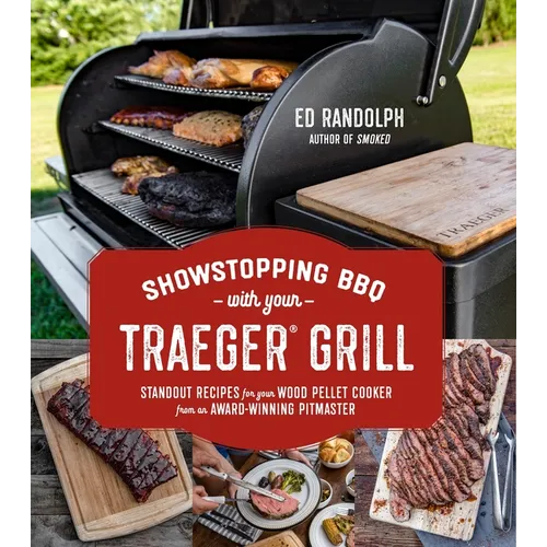 Showstopping BBQ with Your Traeger Grill: Standout Recipes for Your Wood Pellet Cooker from an Award-Winning Pitmaster
