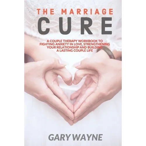The Marriage Cure: A Couple Therapy Workbook to Fighting Anxiety in Love, Strengthening Your Relationship and Building a Lasting Couple Life