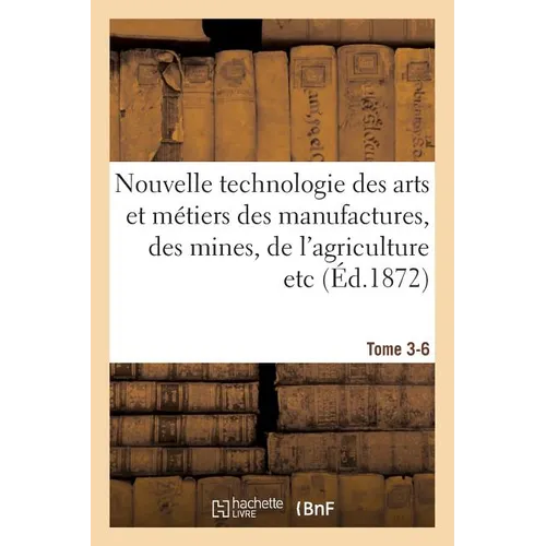 Nouvelle technologie des arts et métiers des manufactures, des mines, Tome 3-6: de l'agriculture etc.: annales et archives de l'industrie au XIXe sièc