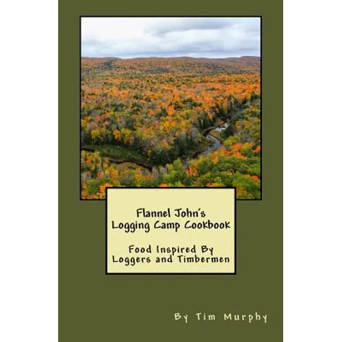 Flannel John's Logging Camp Cookbook: Food Inspired By Loggers and Timbermen
