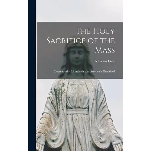 The Holy Sacrifice of the Mass; Dogmatically, Liturgically and Ascetically Explained