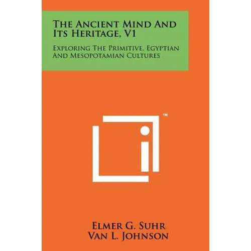 The Ancient Mind and Its Heritage, V1: Exploring the Primitive, Egyptian and Mesopotamian Cultures