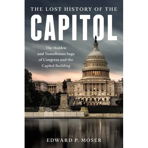 The Lost History of the Capitol: The Hidden and Tumultuous Saga of Congress and the Capitol Building