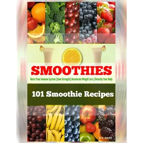 101 Smoothie Recipes: Boost Your Immune System Gain Strength Accelerate Weight Loss Detoxify Your Body