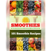 101 Smoothie Recipes: Boost Your Immune System Gain Strength Accelerate Weight Loss Detoxify Your Body