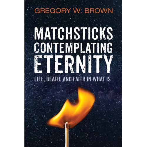 Matchsticks Contemplating Eternity: Life, Death, and Faith in What Is