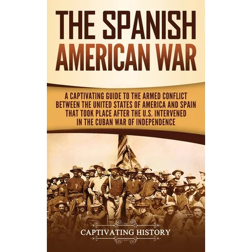 The Spanish-American War: A Captivating Guide to the Armed Conflict Between the United States of America and Spain That Took Place after the U.S. Inte