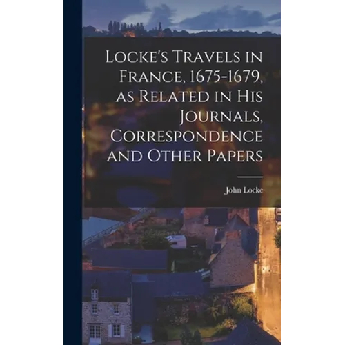 Locke's Travels in France, 1675-1679, as Related in His Journals, Correspondence and Other Papers