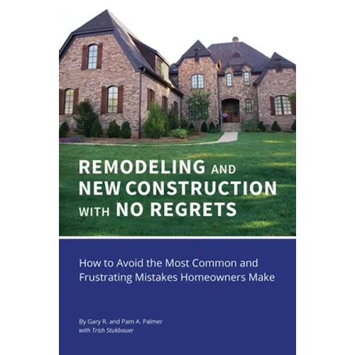 REMODELING and NEW CONSTRUCTION with NO REGRETS: How to Avoid the Most Common and Frustrating Mistakes Homeowners Make