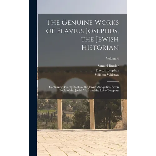 The Genuine Works of Flavius Josephus, the Jewish Historian: Containing Twenty Books of the Jewish Antiquities, Seven Books of the Jewish War, and the