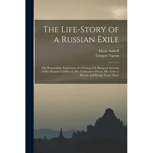 The Life-story of a Russian Exile; the Remarkable Experience of a Young Girl: Being an Account of Her Peasant Childhood, Her Girlhood in Prison, Her E