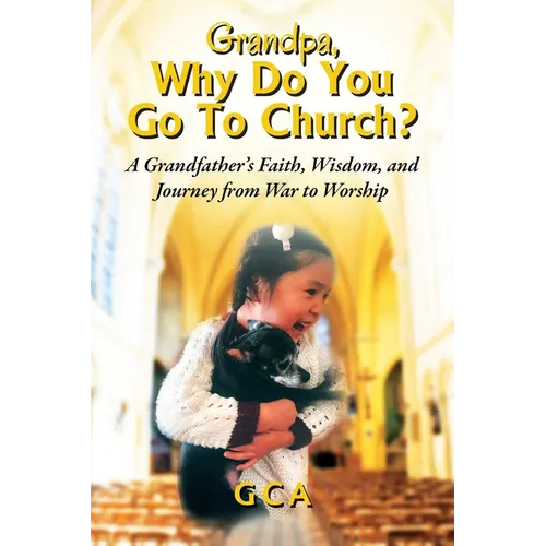 Grandpa, Why Do You Go To Church?: A Grandfather's Faith, Wisdom, and Journey from War to Worship