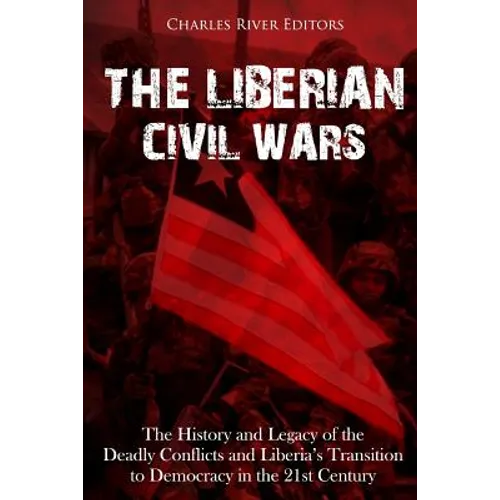 The Liberian Civil Wars: The History and Legacy of the Deadly Conflicts and Liberia's Transition to Democracy in the 21st Century