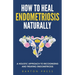 How to Heal Endometriosis Naturally: A Holistic Approach to Recognizing and Treating Endometriosis