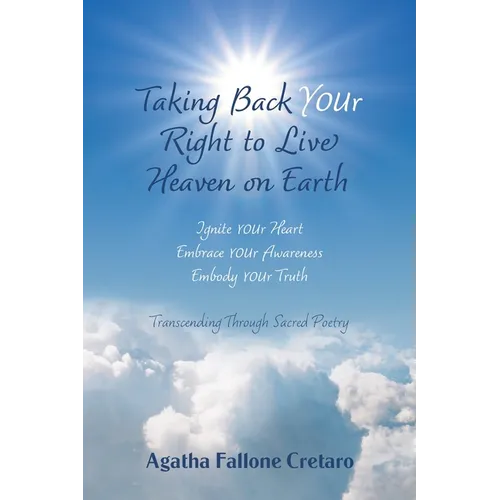 Taking Back YOUr Right to Live Heaven on Earth: Ignite YOUr Heart. Embrace YOUr Awareness. Embody YOUr Truth: Transcending Through Sacred Poetry
