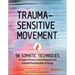 Trauma-Sensitive Movement: 96 Somatic Techniques to Support Nervous System Regulation and Embodied Transformation in Therapy