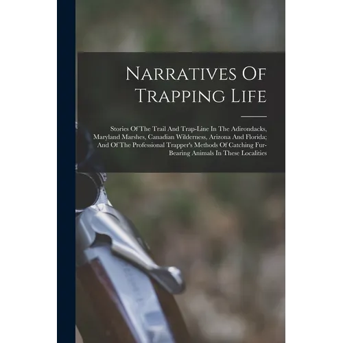 Narratives Of Trapping Life; Stories Of The Trail And Trap-line In The Adirondacks, Maryland Marshes, Canadian Wilderness, Arizona And Florida; And Of