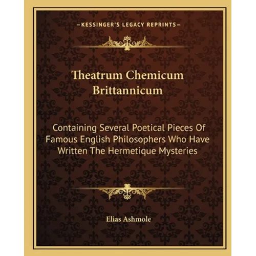Theatrum Chemicum Brittannicum: Containing Several Poetical Pieces Of Famous English Philosophers Who Have Written The Hermetique Mysteries