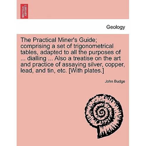 The Practical Miner's Guide; Comprising a Set of Trigonometrical Tables, Adapted to All the Purposes of ... Dialling ... Also a Treatise on the Art an