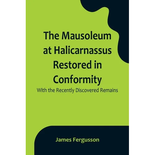 The Mausoleum at Halicarnassus Restored in Conformity With the Recently Discovered Remains
