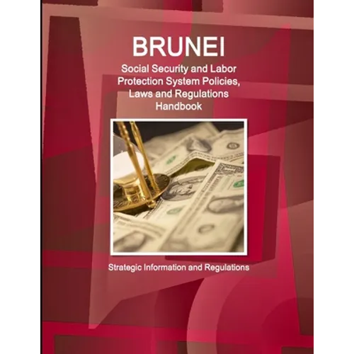 Brunei Social Security and Labor Protection System Policies, Laws and Regulations Handbook - Strategic Information and Regulations