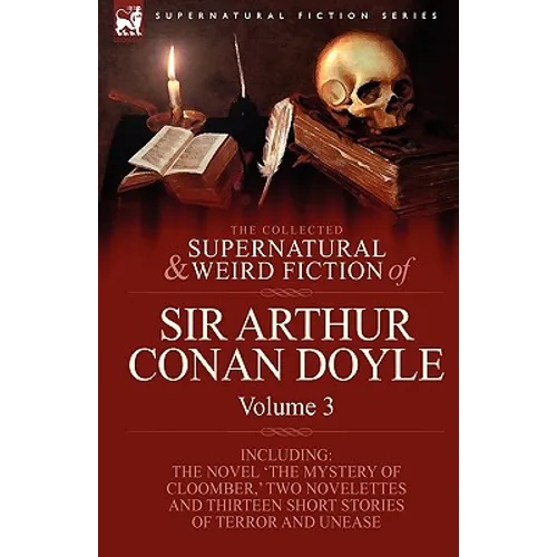 The Collected Supernatural and Weird Fiction of Sir Arthur Conan Doyle: 3-Including the Novel 'The Mystery of Cloomber, ' Two Novelettes and Thirteen