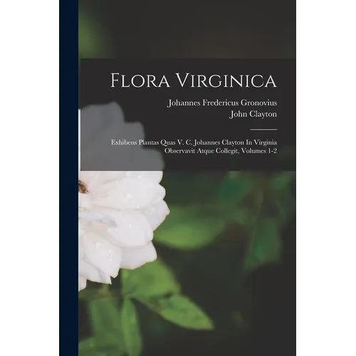 Flora Virginica: Exhibens Plantas Quas V. C. Johannes Clayton In Virginia Observavit Atque Collegit, Volumes 1-2