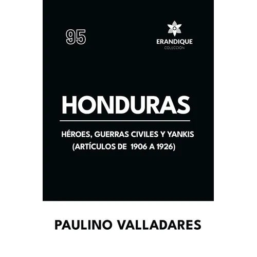 Honduras: Héroes, guerras civiles y yankis (Artículos de 1906 a 1926)