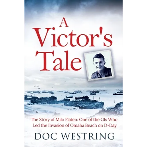 A Victor's Tale: The Story of Milo Flaten: One of the GIs Who Led the Invasion of Omaha Beach on D-Day