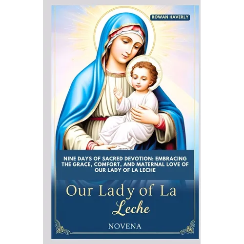 Our Lady of La Leche Novena: Nine Days of Sacred Devotion: Embracing the Grace, Comfort, and Maternal Love of Our Lady of La Leche