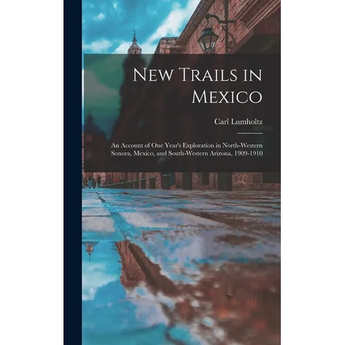 New Trails in Mexico: An Account of One Year's Exploration in North-Western Sonora, Mexico, and South-Western Arizona, 1909-1910