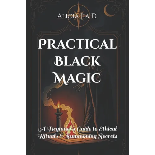 Practical Black Magic: A Beginner's Guide to Ethical Rituals and Summoning Secrets