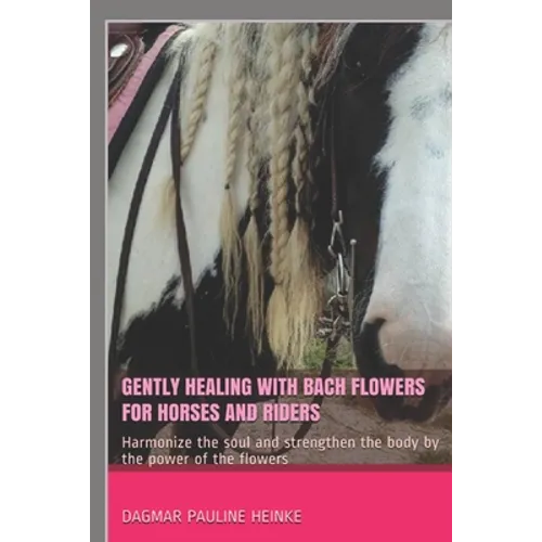 Gently healing with Bach flowers for horses and riders: Harmonize the soul and strengthen the body by the power of the flowers