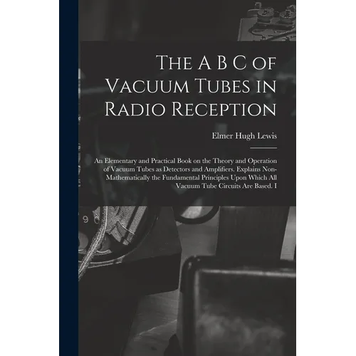 The A B C of Vacuum Tubes in Radio Reception; an Elementary and Practical Book on the Theory and Operation of Vacuum Tubes as Detectors and Amplifiers