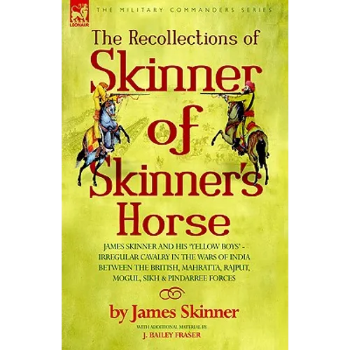 The Recollections of Skinner of Skinner's Horse - James Skinner and His 'Yellow Boys' - Irregular Cavalry in the Wars of India Between the British, Ma