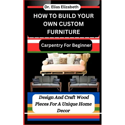 How to Build Your Own Custom Furniture: Carpentry For Beginners: Design And Craft Wood Pieces For A Unique Home Decor