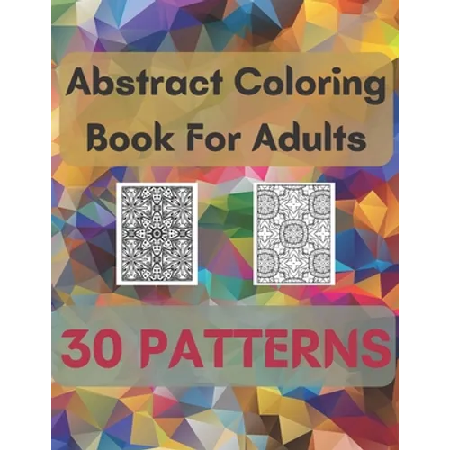 Abstract Coloring Book For Adults 30 Patterns: Mindfulness Activity, Relaxing, Stress Relief, Challenge Your Skills Coloring 30 images to Perfection.