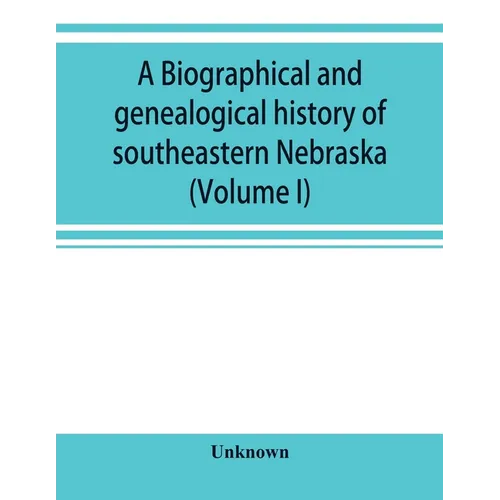 A Biographical and genealogical history of southeastern Nebraska (Volume I)