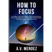 How to Focus: 54 Habits, Tools and Ideas to Create Superhuman Focus, Eliminate Distractions, Stop Procrastination and Achieve More With Less Work