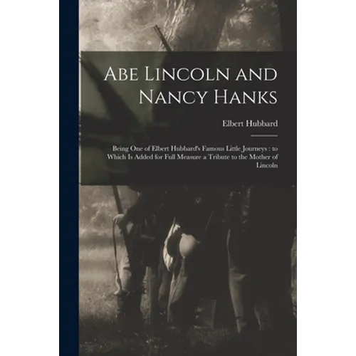 Abe Lincoln and Nancy Hanks: Being One of Elbert Hubbard's Famous Little Journeys: to Which is Added for Full Measure a Tribute to the Mother of Linco