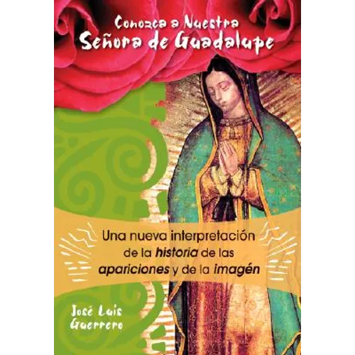 Conozca a Nuestra Senora de Guadalupe: Una Nueva Intepretacion de la Historia, de Las Apariciones