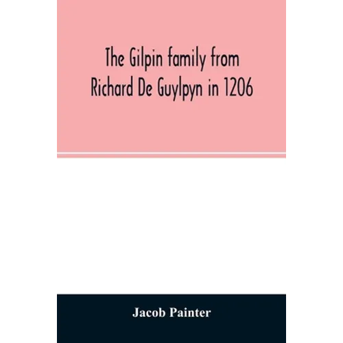 The Gilpin family from Richard De Guylpyn in 1206: in a line to Joseph Gilpin, the emigrant to America, with a notice of the West family who likewise