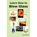 Learn How to Blow Glass: Glass Blowing Techniques, Step by Step Instructions, Necessary Tools and Equipment.