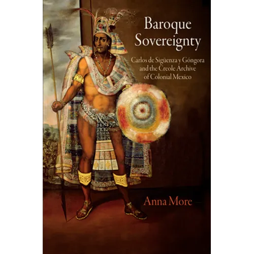 Baroque Sovereignty: Carlos de Sigüenza Y Góngora and the Creole Archive of Colonial Mexico